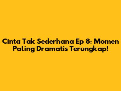 Cinta Tak Sederhana Ep 8: Momen Paling Dramatis Terungkap!