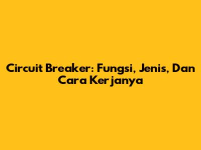Circuit Breaker: Fungsi, Jenis, Dan Cara Kerjanya