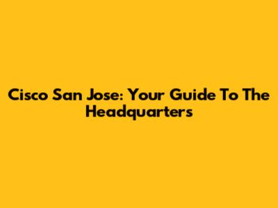 Cisco San Jose: Your Guide To The Headquarters