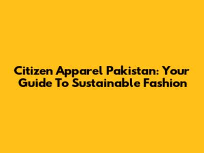 Citizen Apparel Pakistan: Your Guide To Sustainable Fashion