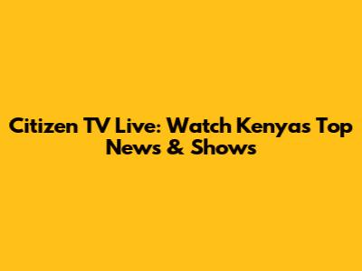 Citizen TV Live: Watch Kenya's Top News & Shows