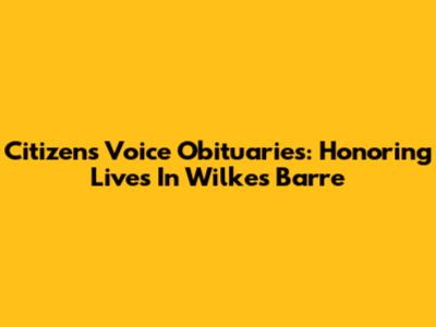 Citizens' Voice Obituaries: Honoring Lives In Wilkes Barre