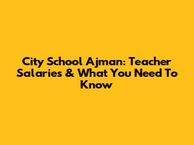 City School Ajman: Teacher Salaries & What You Need To Know