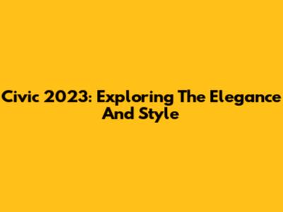 Civic 2023: Exploring The Elegance And Style