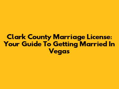 Clark County Marriage License: Your Guide To Getting Married In Vegas