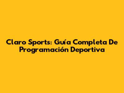 Claro Sports: Guía Completa De Programación Deportiva