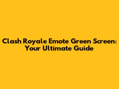 Clash Royale Emote Green Screen: Your Ultimate Guide