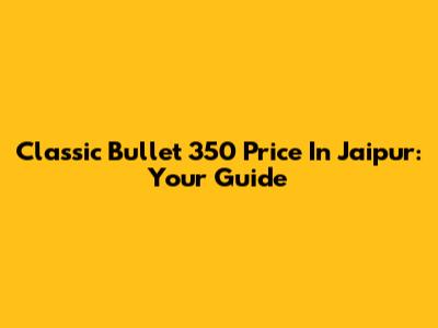 Classic Bullet 350 Price In Jaipur: Your Guide