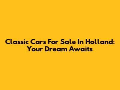 Classic Cars For Sale In Holland: Your Dream Awaits