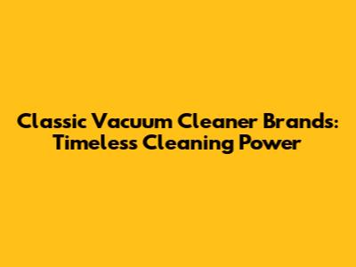 Classic Vacuum Cleaner Brands: Timeless Cleaning Power