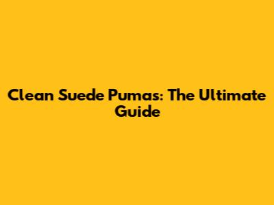 Clean Suede Pumas: The Ultimate Guide
