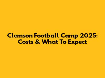 Clemson Football Camp 2025: Costs & What To Expect