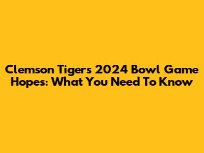 Clemson Tigers' 2024 Bowl Game Hopes: What You Need To Know