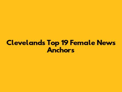Cleveland's Top 19 Female News Anchors