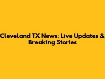 Cleveland TX News: Live Updates & Breaking Stories
