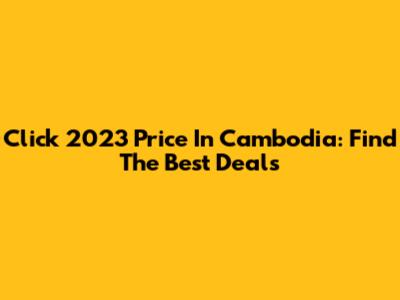 Click 2023 Price In Cambodia: Find The Best Deals