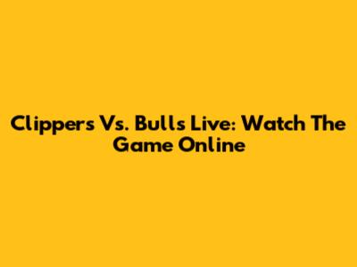 Clippers Vs. Bulls Live: Watch The Game Online