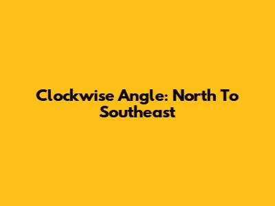 Clockwise Angle: North To Southeast