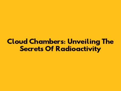 Cloud Chambers: Unveiling The Secrets Of Radioactivity