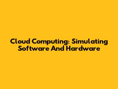 Cloud Computing: Simulating Software And Hardware
