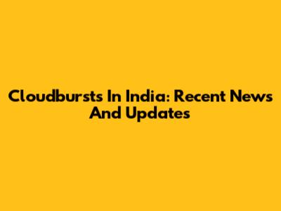 Cloudbursts In India: Recent News And Updates