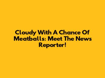 Cloudy With A Chance Of Meatballs: Meet The News Reporter!