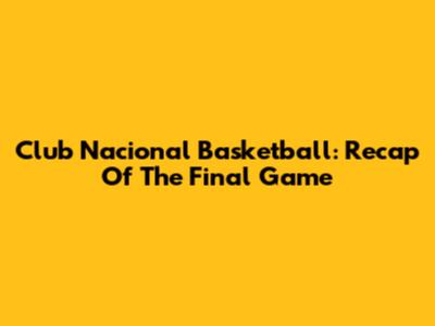 Club Nacional Basketball: Recap Of The Final Game
