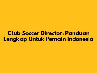 Club Soccer Director: Panduan Lengkap Untuk Pemain Indonesia