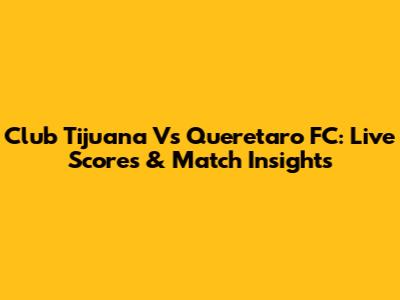 Club Tijuana Vs Queretaro FC: Live Scores & Match Insights