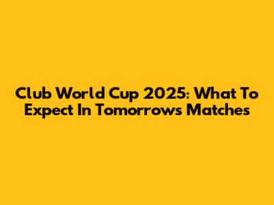 Club World Cup 2025: What To Expect In Tomorrow's Matches