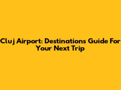Cluj Airport: Destinations Guide For Your Next Trip