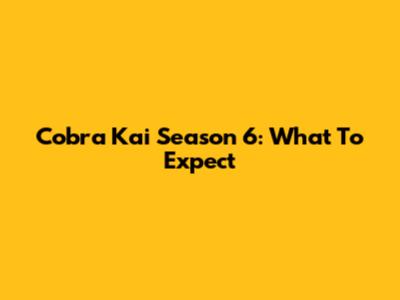Cobra Kai Season 6: What To Expect