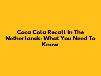 Coca Cola Recall In The Netherlands: What You Need To Know