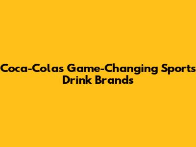 Coca-Cola's Game-Changing Sports Drink Brands