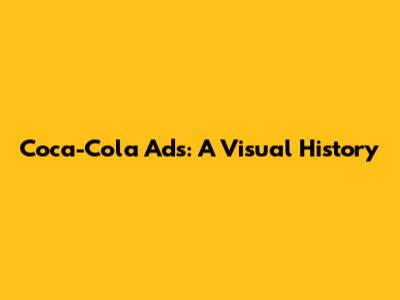 Coca-Cola Ads: A Visual History