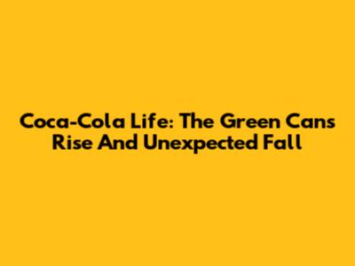 Coca-Cola Life: The Green Can's Rise And Unexpected Fall