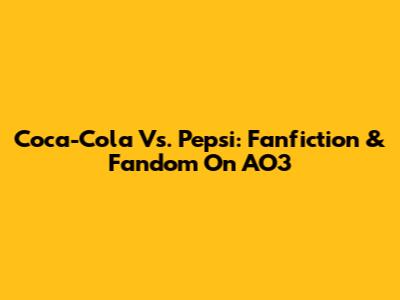 Coca-Cola Vs. Pepsi: Fanfiction & Fandom On AO3