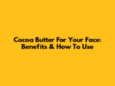 Cocoa Butter For Your Face: Benefits & How To Use