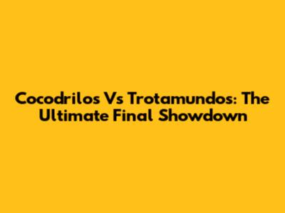 Cocodrilos Vs Trotamundos: The Ultimate Final Showdown