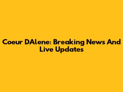 Coeur D'Alene: Breaking News And Live Updates