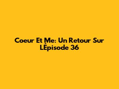 Coeur Et Me: Un Retour Sur L'Épisode 36