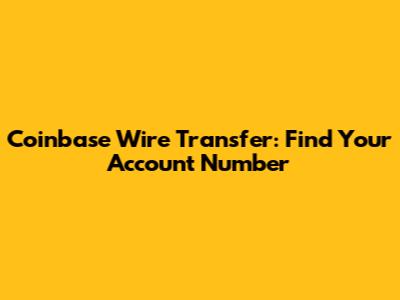 Coinbase Wire Transfer: Find Your Account Number