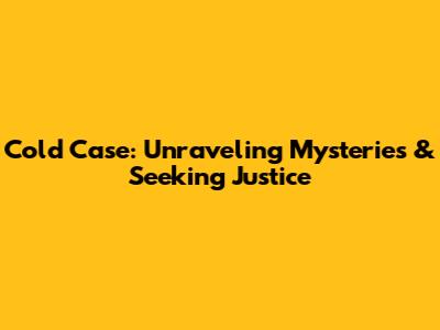 Cold Case: Unraveling Mysteries & Seeking Justice