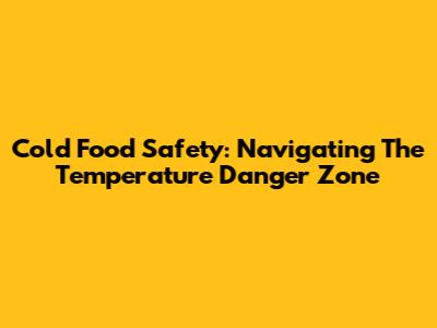 Cold Food Safety: Navigating The Temperature Danger Zone