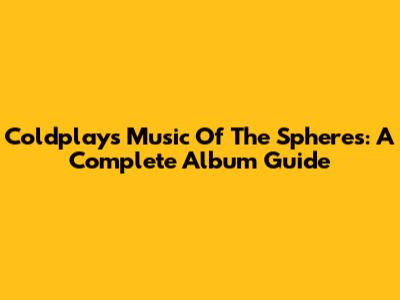 Coldplay's Music Of The Spheres: A Complete Album Guide