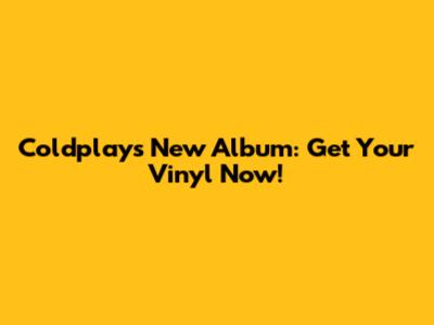 Coldplay's New Album: Get Your Vinyl Now!