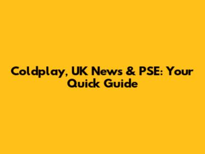 Coldplay, UK News & PSE: Your Quick Guide