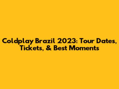 Coldplay Brazil 2023: Tour Dates, Tickets, & Best Moments