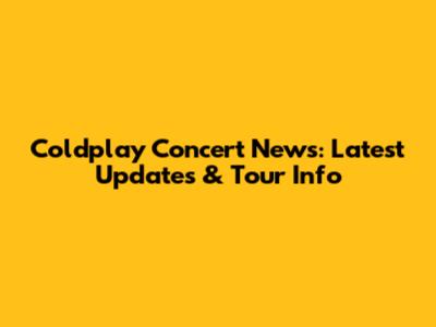 Coldplay Concert News: Latest Updates & Tour Info