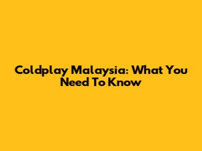 Coldplay Malaysia: What You Need To Know